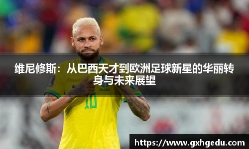 维尼修斯：从巴西天才到欧洲足球新星的华丽转身与未来展望
