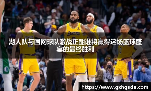 湖人队与国网球队激战正酣谁将赢得这场篮球盛宴的最终胜利