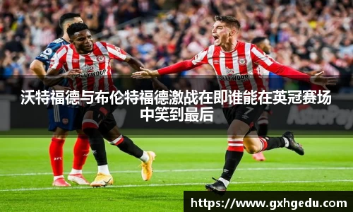 沃特福德与布伦特福德激战在即谁能在英冠赛场中笑到最后