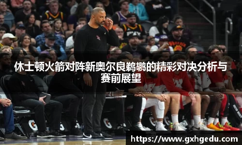 休士顿火箭对阵新奥尔良鹈鹕的精彩对决分析与赛前展望